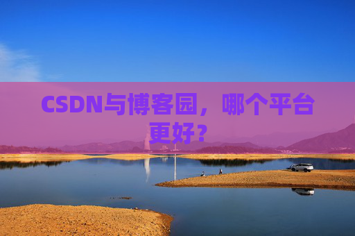 CSDN与博客园，哪个平台更好？
