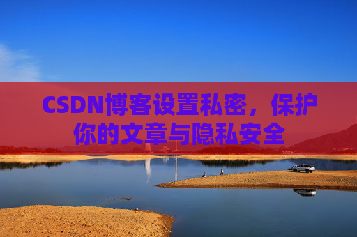 CSDN博客设置私密，保护你的文章与隐私安全