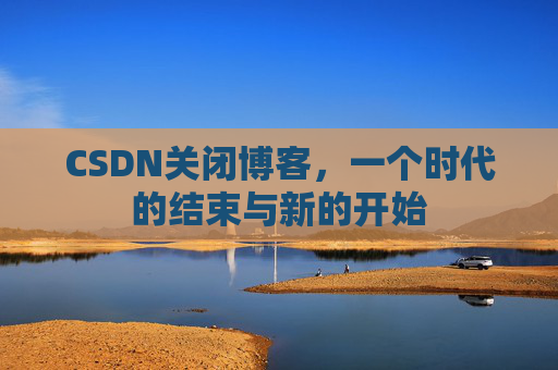 CSDN关闭博客，一个时代的结束与新的开始